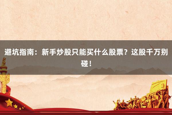 避坑指南：新手炒股只能买什么股票？这股千万别碰！