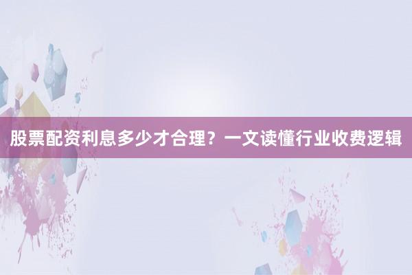 股票配资利息多少才合理？一文读懂行业收费逻辑