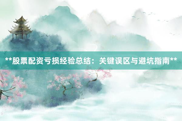 **股票配资亏损经验总结：关键误区与避坑指南**