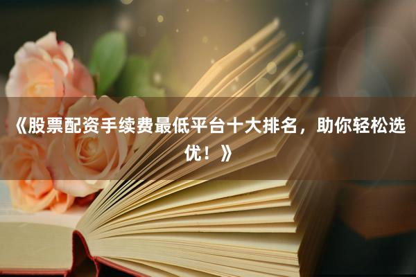 《股票配资手续费最低平台十大排名，助你轻松选优！》