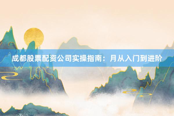 成都股票配资公司实操指南：月从入门到进阶