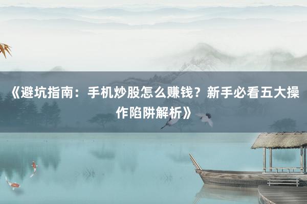 《避坑指南：手机炒股怎么赚钱？新手必看五大操作陷阱解析》