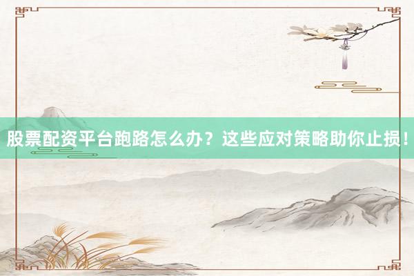 股票配资平台跑路怎么办？这些应对策略助你止损！