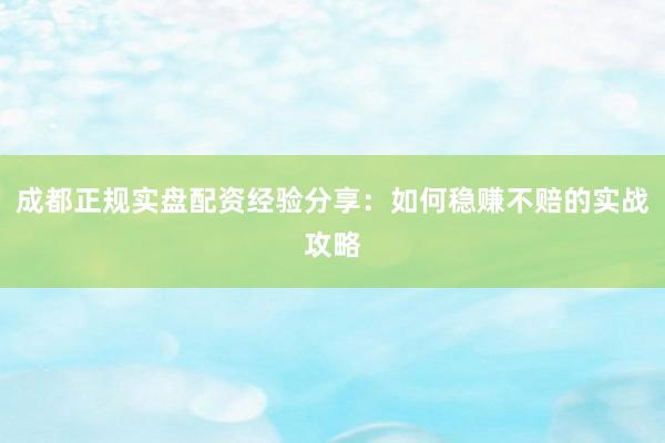 成都正规实盘配资经验分享：如何稳赚不赔的实战攻略