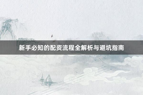 新手必知的配资流程全解析与避坑指南