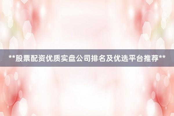 **股票配资优质实盘公司排名及优选平台推荐**