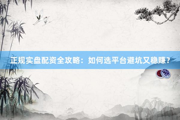 正规实盘配资全攻略：如何选平台避坑又稳赚？
