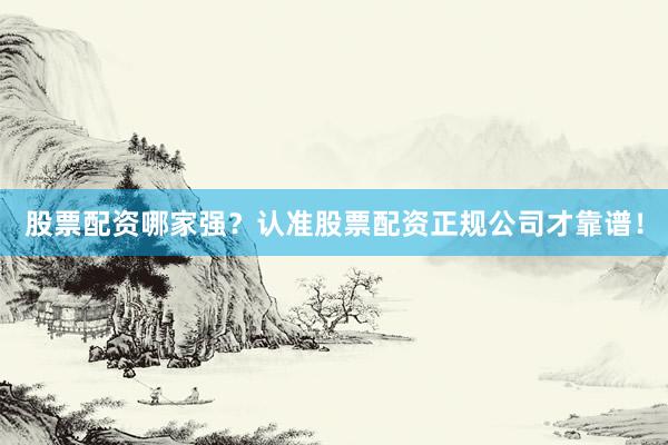 股票配资哪家强？认准股票配资正规公司才靠谱！