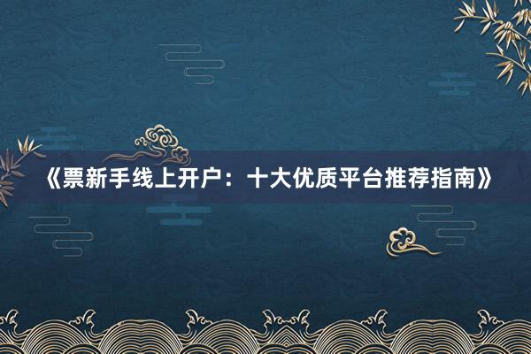 《票新手线上开户：十大优质平台推荐指南》