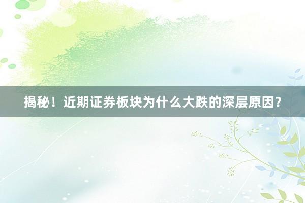 揭秘！近期证券板块为什么大跌的深层原因？
