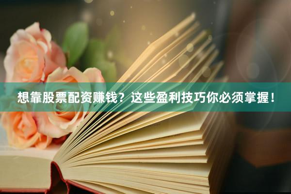 想靠股票配资赚钱？这些盈利技巧你必须掌握！