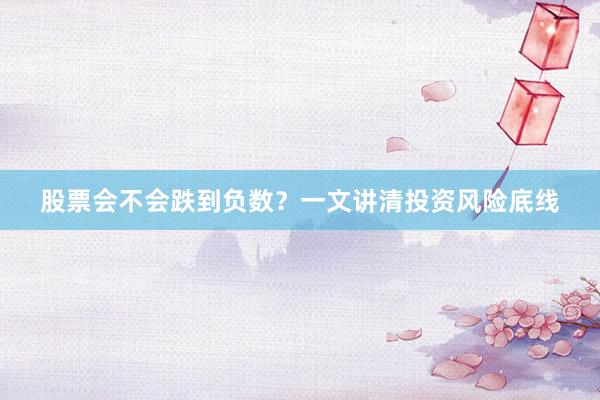 股票会不会跌到负数？一文讲清投资风险底线