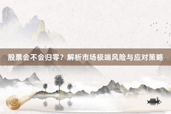 股票会不会归零？解析市场极端风险与应对策略