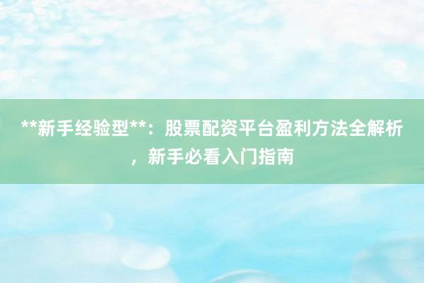**新手经验型**：股票配资平台盈利方法全解析，新手必看入门指南