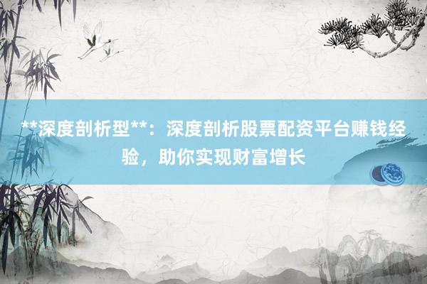 **深度剖析型**：深度剖析股票配资平台赚钱经验，助你实现财富增长