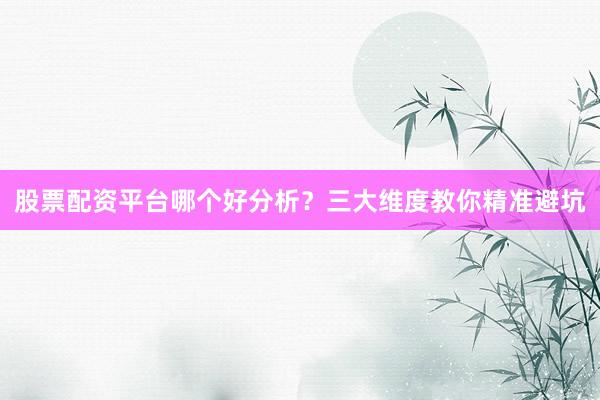 股票配资平台哪个好分析?三大维度教你精准避坑