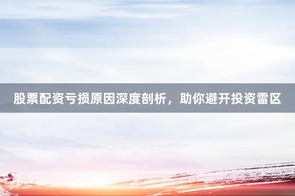 股票配资亏损原因深度剖析，助你避开投资雷区