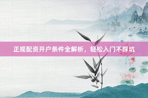 正规配资开户条件全解析，轻松入门不踩坑