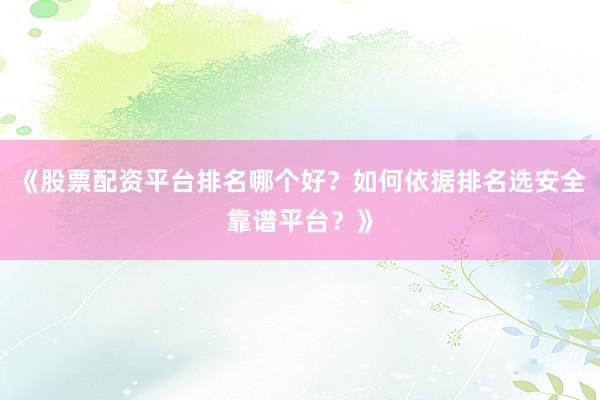 《股票配资平台排名哪个好？如何依据排名选安全靠谱平台？》