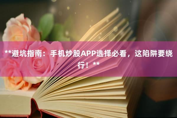 **避坑指南：手机炒股APP选择必看，这陷阱要绕行！**