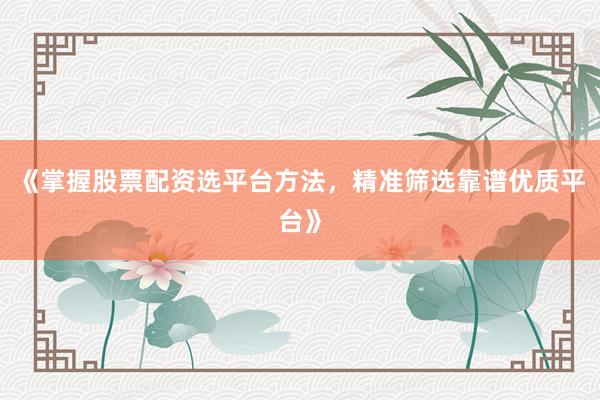 《掌握股票配资选平台方法，精准筛选靠谱优质平台》