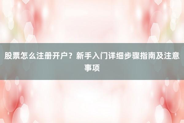 股票怎么注册开户？新手入门详细步骤指南及注意事项