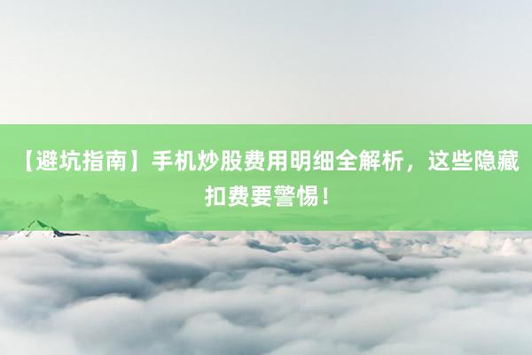 【避坑指南】手机炒股费用明细全解析，这些隐藏扣费要警惕！