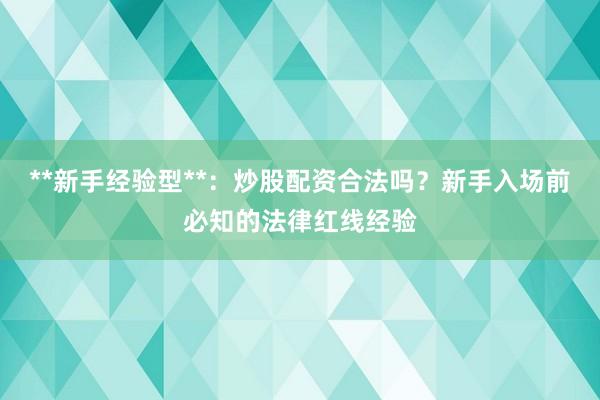**新手经验型**：炒股配资合法吗？新手入场前必知的法律红线经验