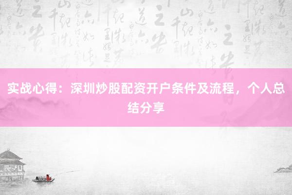 实战心得：深圳炒股配资开户条件及流程，个人总结分享