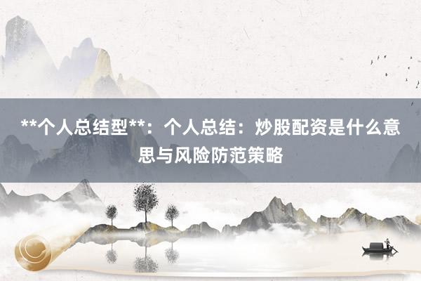 **个人总结型**：个人总结：炒股配资是什么意思与风险防范策略