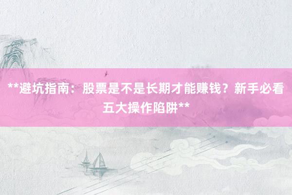 **避坑指南：股票是不是长期才能赚钱？新手必看五大操作陷阱**