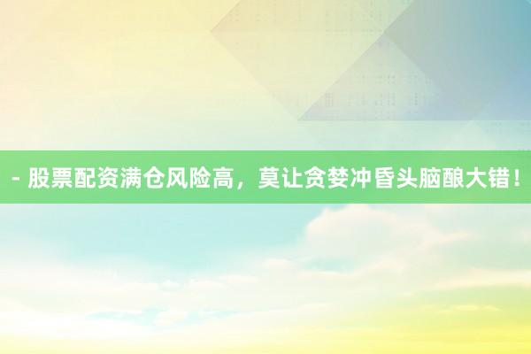 - 股票配资满仓风险高，莫让贪婪冲昏头脑酿大错！
