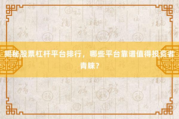 揭秘股票杠杆平台排行，哪些平台靠谱值得投资者青睐？
