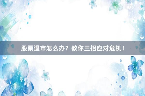股票退市怎么办？教你三招应对危机！