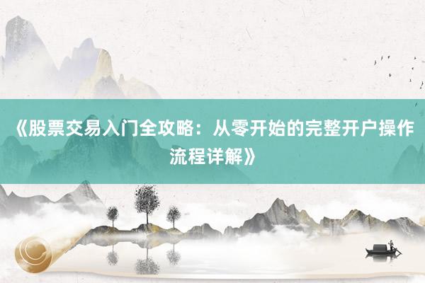 《股票交易入门全攻略：从零开始的完整开户操作流程详解》