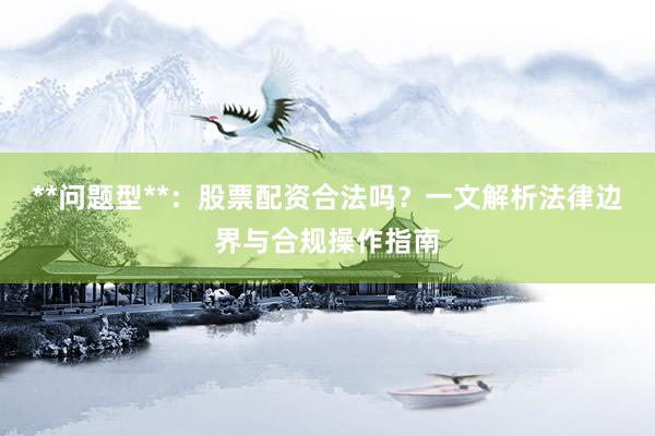 **问题型**：股票配资合法吗？一文解析法律边界与合规操作指南