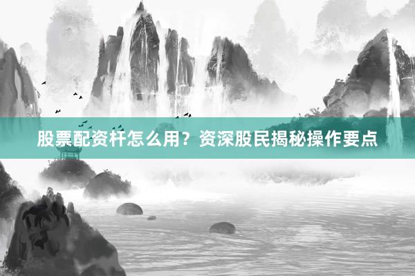 股票配资杆怎么用？资深股民揭秘操作要点