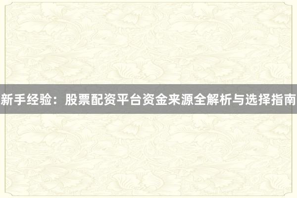 新手经验：股票配资平台资金来源全解析与选择指南