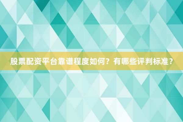 股票配资平台靠谱程度如何？有哪些评判标准？