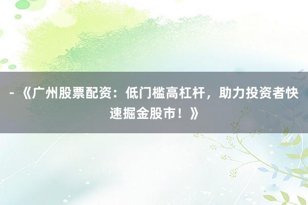 - 《广州股票配资：低门槛高杠杆，助力投资者快速掘金股市！》