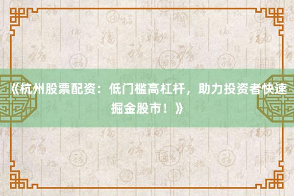 《杭州股票配资：低门槛高杠杆，助力投资者快速掘金股市！》