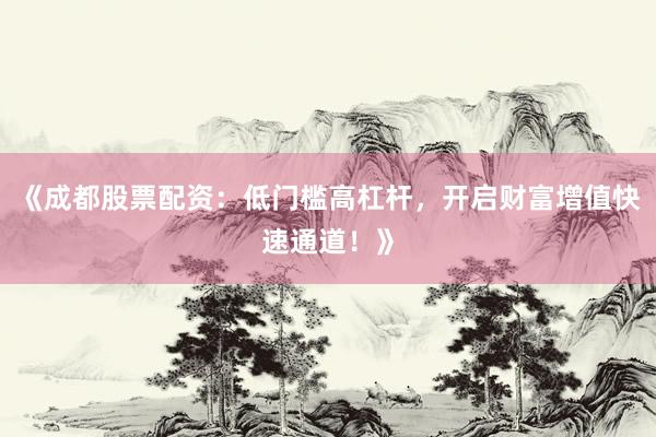 《成都股票配资：低门槛高杠杆，开启财富增值快速通道！》