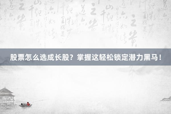 股票怎么选成长股？掌握这轻松锁定潜力黑马！