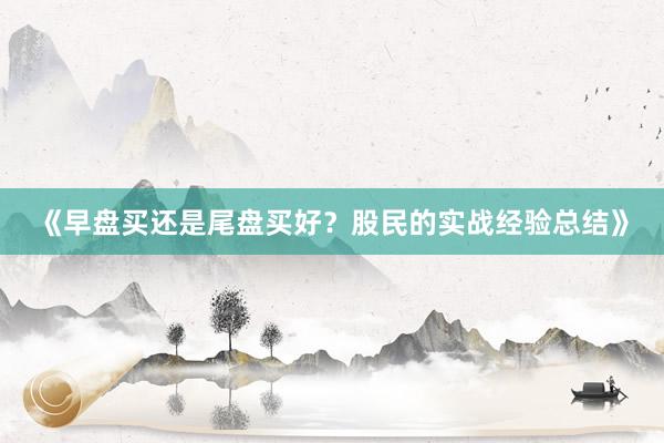 《早盘买还是尾盘买好？股民的实战经验总结》