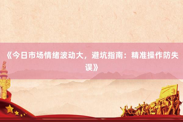 《今日市场情绪波动大，避坑指南：精准操作防失误》