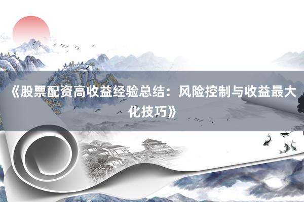《股票配资高收益经验总结：风险控制与收益最大化技巧》