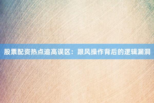 股票配资热点追高误区：跟风操作背后的逻辑漏洞