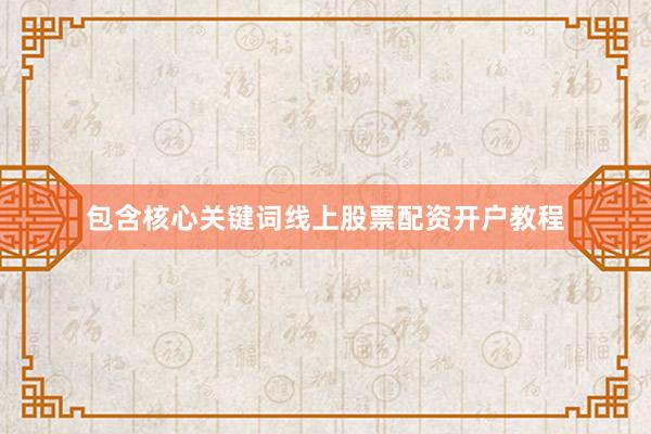 包含核心关键词线上股票配资开户教程