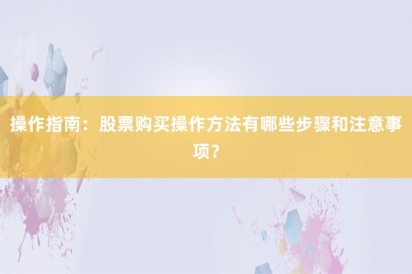 操作指南：股票购买操作方法有哪些步骤和注意事项？