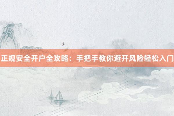 正规安全开户全攻略：手把手教你避开风险轻松入门